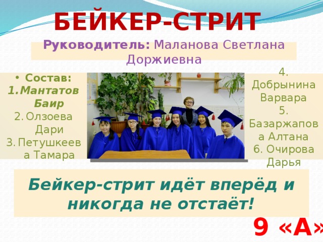 Бейкер-стрит Руководитель:  Маланова Светлана Доржиевна Состав: Мантатов Баир Олзоева Дари Петушкеева Тамара 4. Добрынина Варвара 5. Базаржапова Алтана 6. Очирова Дарья Бейкер-стрит идёт вперёд и никогда не отстаёт! 9 «А» 