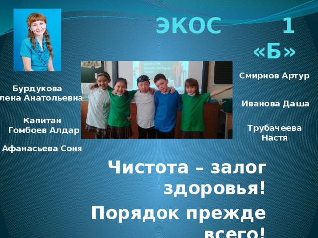  ЭКОС 1 «Б» Смирнов Артур Бурдукова Елена Анатольевна Иванова Даша Капитан Гомбоев Алдар Трубачеева Настя Афанасьева Соня Чистота – залог здоровья! Порядок прежде всего! 