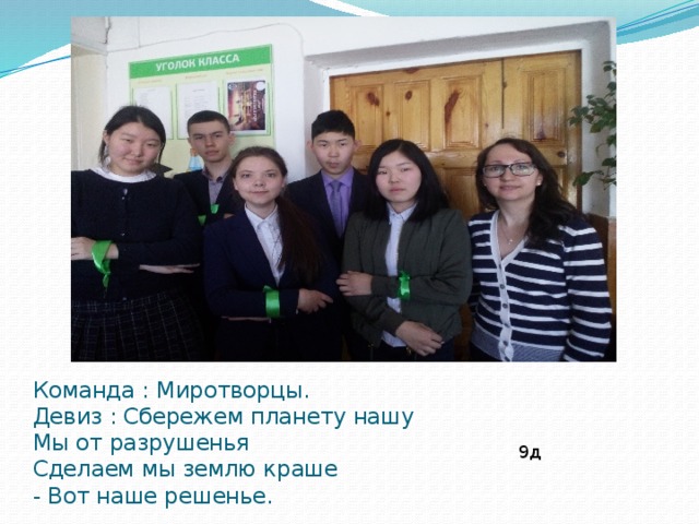 Команда : Миротворцы.  Девиз : Сбережем планету нашу  Мы от разрушенья  Сделаем мы землю краше  - Вот наше решенье. 9д 