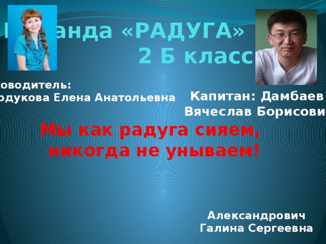 Команда «РАДУГА»  2 Б класс Руководитель:  Бурдукова Елена Анатольевна Капитан: Дамбаев Вячеслав Борисович Мы как радуга сияем, никогда не унываем! Александрович  Галина Сергеевна 