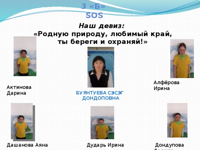 3 «Б» sos  Наш девиз: «Родную природу, любимый край, ты береги и охраняй!» Алфёрова Ирина Актинова Дарина Буянтуева Сэсэг Дондоповна  Дондупова Дарима  Дударь Ирина Дашанова Аяна 