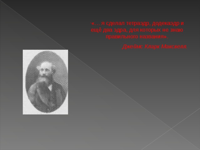«… я сделал тетраэдр, додекаэдр и ещё два эдра, для которых не знаю правильного названия». Джеймс Кларк Максвелл. 