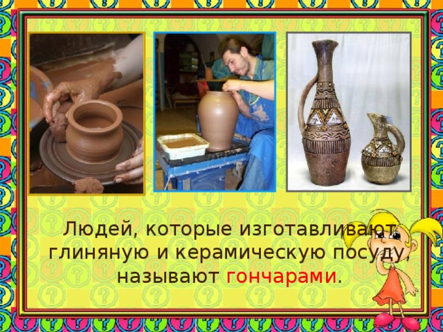  Людей, которые изготавливают глиняную и керамическую посуду, называют гончарами . 
