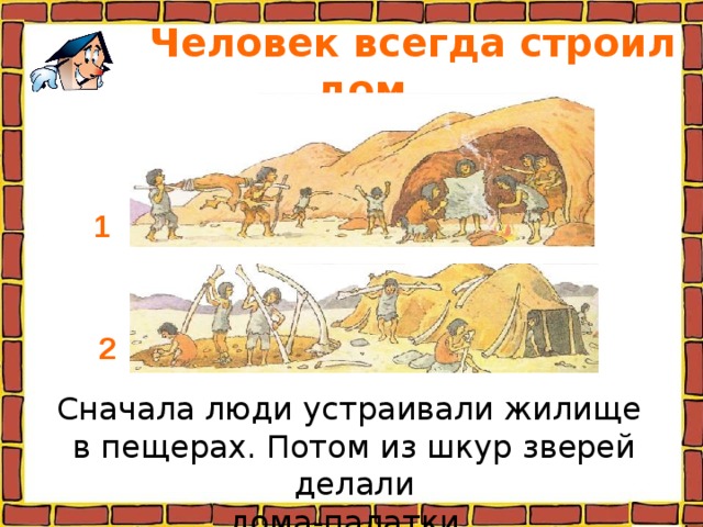  Человек всегда строил дом. 1 2 Сначала люди устраивали жилище в пещерах. Потом из шкур зверей делали дома-палатки. 