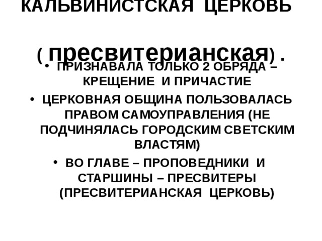 КАЛЬВИНИСТСКАЯ ЦЕРКОВЬ ( пресвитерианская ) . ПРИЗНАВАЛА ТОЛЬКО 2 ОБРЯДА – КРЕЩЕНИЕ И ПРИЧАСТИЕ ЦЕРКОВНАЯ ОБЩИНА ПОЛЬЗОВАЛАСЬ ПРАВОМ САМОУПРАВЛЕНИЯ (НЕ ПОДЧИНЯЛАСЬ ГОРОДСКИМ СВЕТСКИМ ВЛАСТЯМ) ВО ГЛАВЕ – ПРОПОВЕДНИКИ И СТАРШИНЫ – ПРЕСВИТЕРЫ (ПРЕСВИТЕРИАНСКАЯ ЦЕРКОВЬ) 