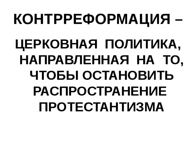 КОНТРРЕФОРМАЦИЯ –  ЦЕРКОВНАЯ ПОЛИТИКА, НАПРАВЛЕННАЯ НА ТО, ЧТОБЫ ОСТАНОВИТЬ РАСПРОСТРАНЕНИЕ ПРОТЕСТАНТИЗМА 