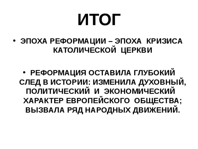 ИТОГ ЭПОХА РЕФОРМАЦИИ – ЭПОХА КРИЗИСА КАТОЛИЧЕСКОЙ ЦЕРКВИ  РЕФОРМАЦИЯ ОСТАВИЛА ГЛУБОКИЙ СЛЕД В ИСТОРИИ: ИЗМЕНИЛА ДУХОВНЫЙ, ПОЛИТИЧЕСКИЙ И ЭКОНОМИЧЕСКИЙ ХАРАКТЕР ЕВРОПЕЙСКОГО ОБЩЕСТВА; ВЫЗВАЛА РЯД НАРОДНЫХ ДВИЖЕНИЙ. 