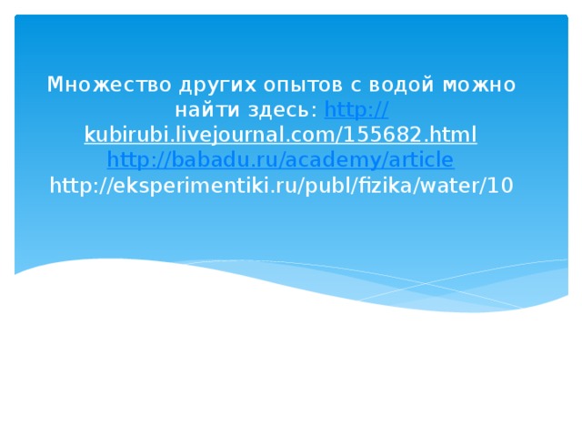Множество других опытов с водой можно найти здесь: http:// kubirubi.livejournal.com/155682.html  http://babadu.ru/academy/article  http://eksperimentiki.ru/publ/fizika/water/10 