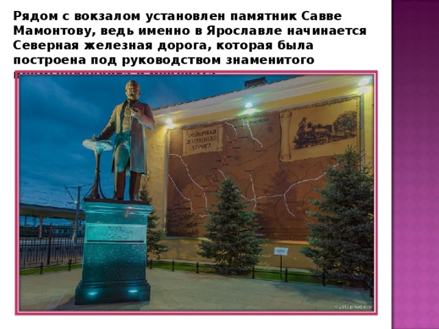 Рядом с вокзалом установлен памятник Савве Мамонтову, ведь именно в Ярославле начинается Северная железная дорога, которая была построена под руководством знаменитого промышленника и мецената . 