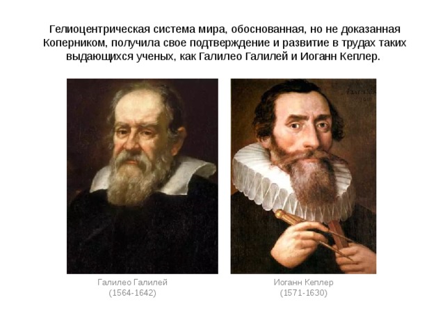 Гелиоцентрическая система мира, обоснованная, но не доказанная Коперником, получила свое подтверждение и развитие в трудах таких выдающихся ученых, как Галилео Галилей и Иоганн Кеплер. Галилео Галилей Иоганн Кеплер (1564-1642) (1571-1630) 