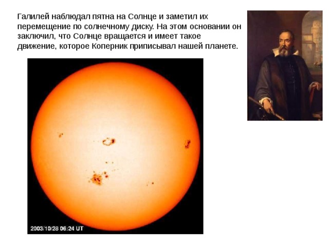 Галилей наблюдал пятна на Солнце и заметил их перемещение по солнечному диску. На этом основании он заключил, что Солнце вращается и имеет такое движение, которое Коперник приписывал нашей планете. 