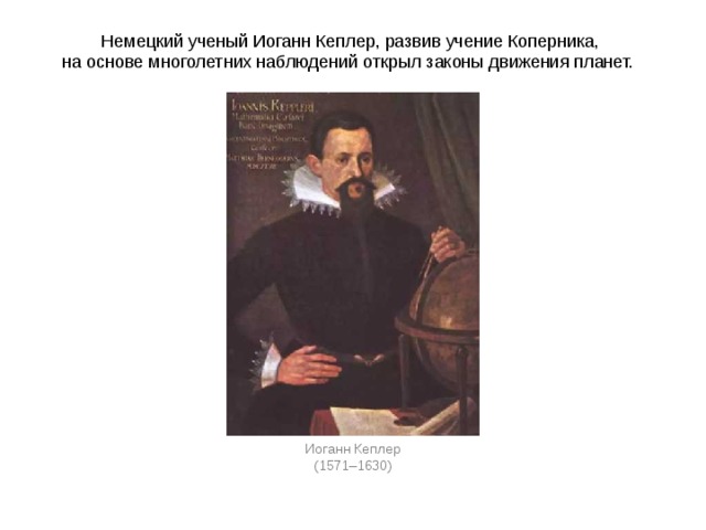 Немецкий ученый Иоганн Кеплер, развив учение Коперника, на основе многолетних наблюдений открыл законы движения планет.  Иоганн Кеплер (1571–1630) 