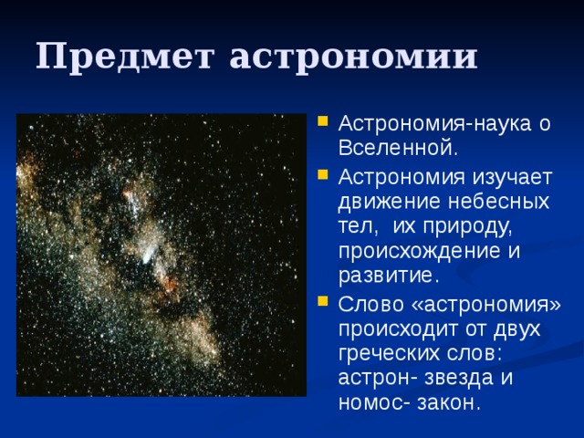 Предмет астрономии Астрономия-наука о Вселенной. Астрономия изучает движение небесных тел, их природу, происхождение и развитие. Слово «астрономия» происходит от двух греческих слов: астрон- звезда и номос- закон. 
