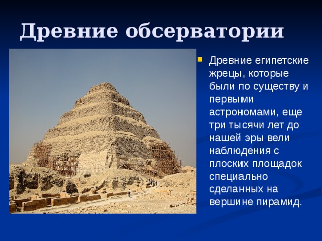 Древние обсерватории Древние египетские жрецы, которые были по существу и первыми астрономами, еще три тысячи лет до нашей эры вели наблюдения с плоских площадок специально сделанных на вершине пирамид. 