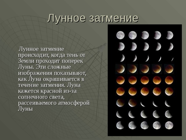 Лунное затмение  Лунное затмение происходит, когда тень от Земли проходит поперек Луны. Эти сложные изображения показывают, как Луна окрашивается в течение затмения. Луна кажется красной из-за солнечного света, рассеиваемого атмосферой Луны    
