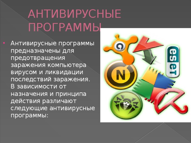 АНТИВИРУСНЫЕ ПРОГРАММЫ Антивирусные программы предназначены для предотвращения заражения компьютера вирусом и ликвидации последствий заражения. В зависимости от назначения и принципа действия различают следующие антивирусные программы: 