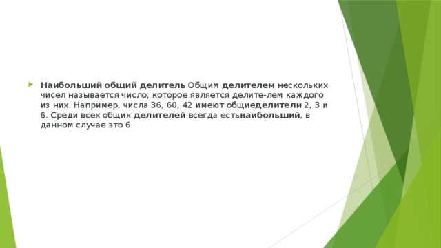 Наибольший общий делитель  Общим  делителем  нескольких чисел называется число, которое является делите-лем каждого из них. Например, числа 36, 60, 42 имеют общие делители  2, 3 и 6. Среди всех общих  делителей  всегда есть наибольший , в данном случае это 6. 