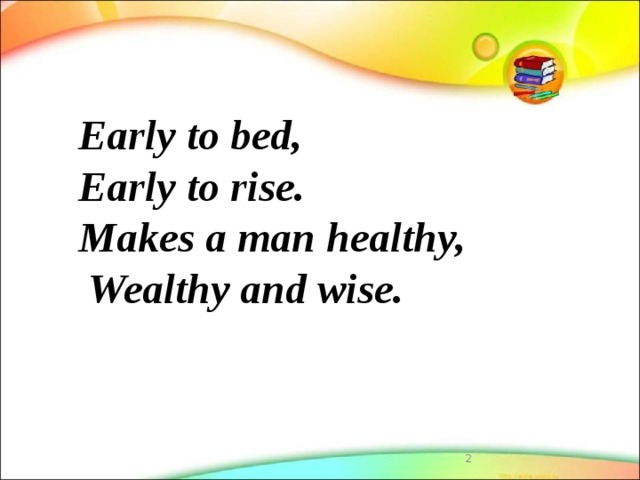   Early to bed,  Early to rise.  Makes a man healthy,  Wealthy and wise.    