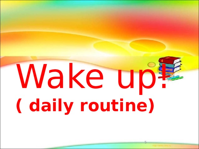 Wake up!  ( daily routine)  