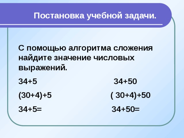 Постановка учебной задачи. С помощью алгоритма сложения найдите значение числовых выражений. 34+5 34+50 (30+4)+5 ( 30+4)+50 34+5= 34+50=    