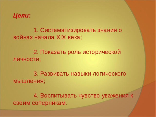 Цели:  1. Систематизировать знания о войнах начала XIX века;  2. Показать роль исторической личности;  3. Развивать навыки логического мышления;  4. Воспитывать чувство уважения к своим соперникам. 