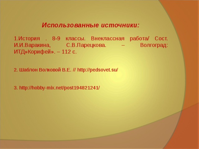 Использованные источники: История . 8-9 классы. Внеклассная работа/ Сост. И.И.Варакина, С.В.Парецкова. – Волгоград: ИТД»Корифей». – 112 с.  2. Шаблон Волковой В.Е. //  http://pedsovet.su/ 3. http://hobby-mix.net/post194821241/  