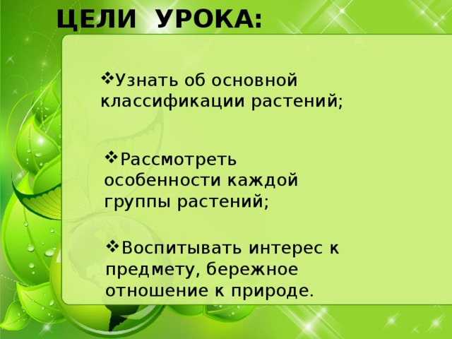 ЦЕЛИ УРОКА: Узнать об основной классификации растений; Рассмотреть особенности каждой группы растений; Воспитывать интерес к предмету, бережное отношение к природе. 