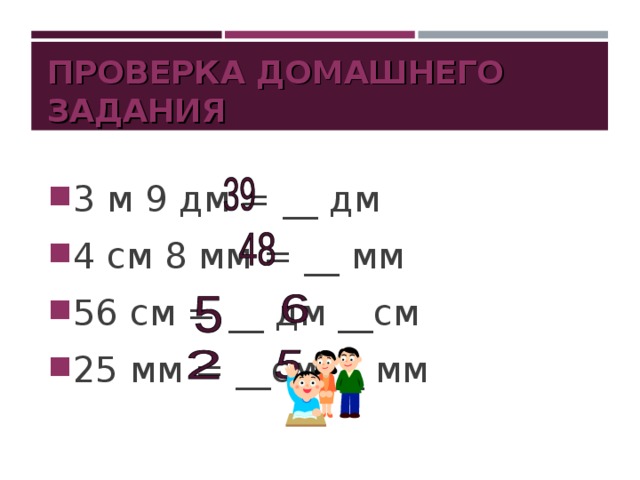 ПРОВЕРКА ДОМАШНЕГО ЗАДАНИЯ 3 м 9 дм = __ дм 4 см 8 мм = __ мм 56 см = __ дм __см 25 мм = __см __ мм 