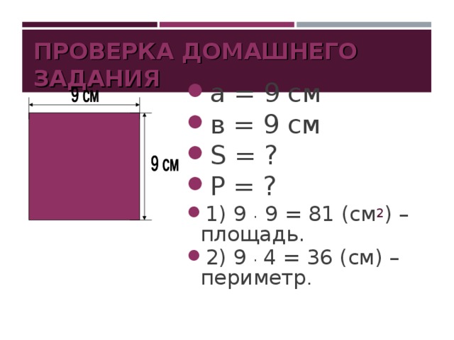 ПРОВЕРКА ДОМАШНЕГО ЗАДАНИЯ а = 9 см в = 9 см S = ? P = ? 1) 9 . 9 = 81 (см 2 ) – площадь. 2) 9 . 4 = 36 ( см) – периметр . 