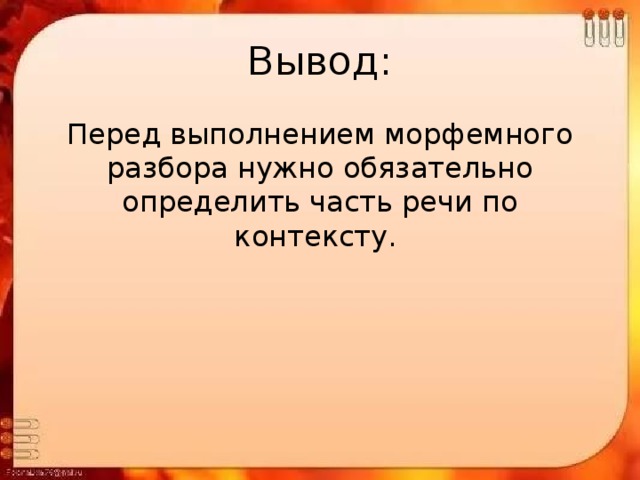 Вывод: Перед выполнением морфемного разбора нужно обязательно определить часть речи по контексту. 