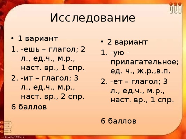 Исследование 1 вариант -ешь – глагол; 2 л., ед.ч., м.р., наст. вр., 1 спр. -ит – глагол; 3 л., ед.ч., м.р., наст. вр., 2 спр. 6 баллов 2 вариант -ую - прилагательное; ед. ч., ж.р.,в.п. -ет – глагол; 3 л., ед.ч., м.р., наст. вр., 1 спр. 6 баллов 