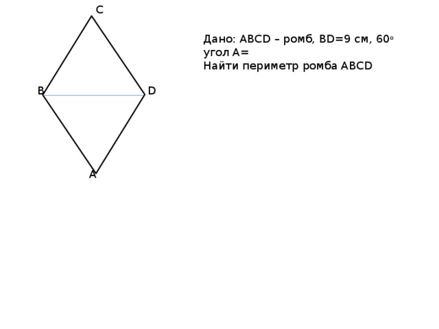 C Дано: ABCD – ромб, BD=9 см, угол A= 60 о Найти периметр ромба ABCD B D A 