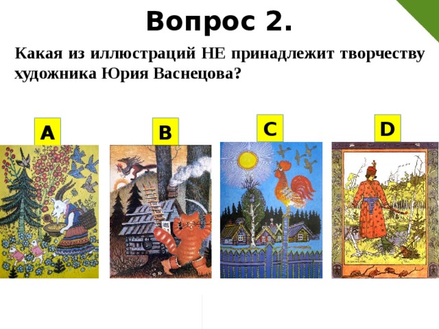 Вопрос 2. Какая из иллюстраций НЕ принадлежит творчеству художника Юрия Васнецова? C D А В 