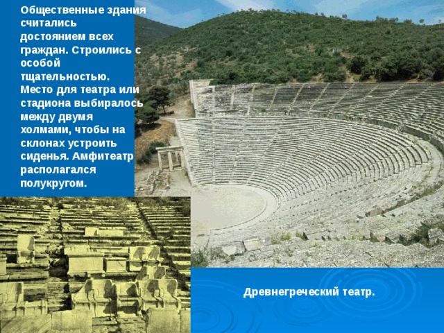 Общественные здания считались достоянием всех граждан. Строились с особой тщательностью. Место для театра или стадиона выбиралось между двумя холмами, чтобы на склонах устроить сиденья. Амфитеатр располагался полукругом. Древнегреческий театр. 
