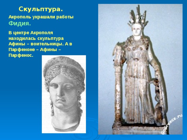 Скульптура. Акрополь украшали работы Фидия. В центре Акрополя находилась скульптура Афины – воительницы. А в Парфеноне – Афины – Парфенос. 