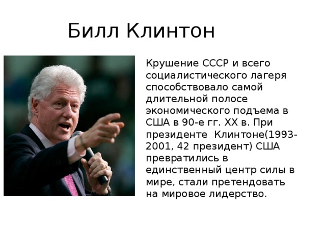 Билл Клинтон Крушение СССР и всего социалистического лагеря способствовало самой длительной полосе экономического подъема в США в 90-е гг. ХХ в. При президенте Клинтоне(1993-2001, 42 президент) США превратились в единственный центр силы в мире, стали претендовать на мировое лидерство. 