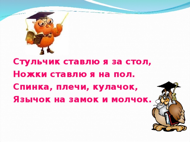 Стульчик ставлю я за стол, Ножки ставлю я на пол. Спинка, плечи, кулачок, Язычок на замок и молчок.