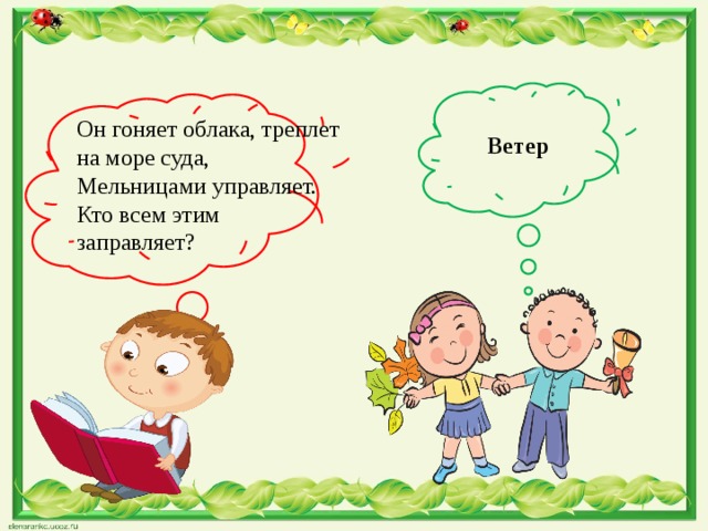 Ветер Он гоняет облака, треплет на море суда, Мельницами управляет. Кто всем этим заправляет?  