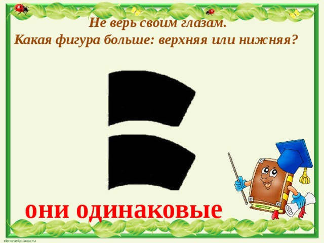   Не верь своим глазам.  Какая фигура больше: верхняя или нижняя? они одинаковые 