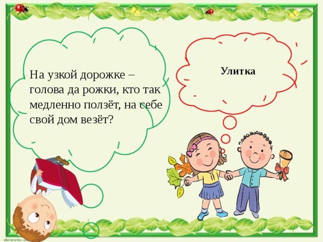  Улитка На узкой дорожке – голова да рожки, кто так медленно ползёт, на себе свой дом везёт? 