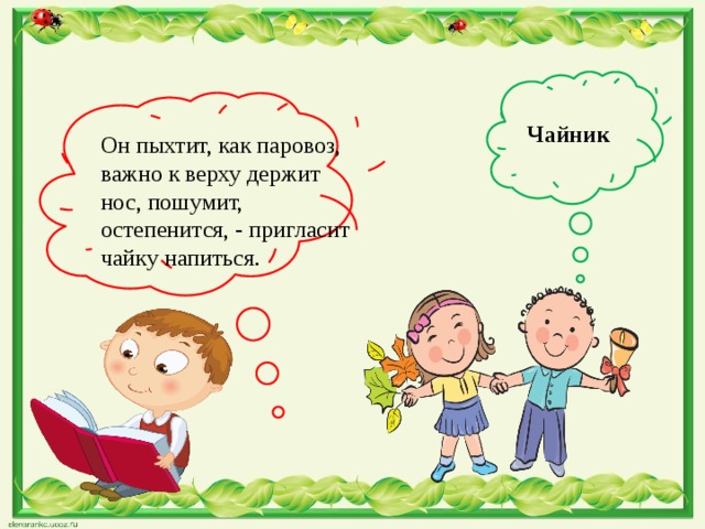 Чайник Он пыхтит, как паровоз, важно к верху держит нос, пошумит, остепенится, - пригласит чайку напиться. 