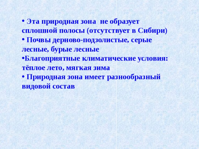  Эта природная зона не образует сплошной полосы (отсутствует в Сибири)  Почвы дерново-подзолистые, серые лесные, бурые лесные Благоприятные климатические условия: тёплое лето, мягкая зима  Природная зона имеет разнообразный видовой состав  