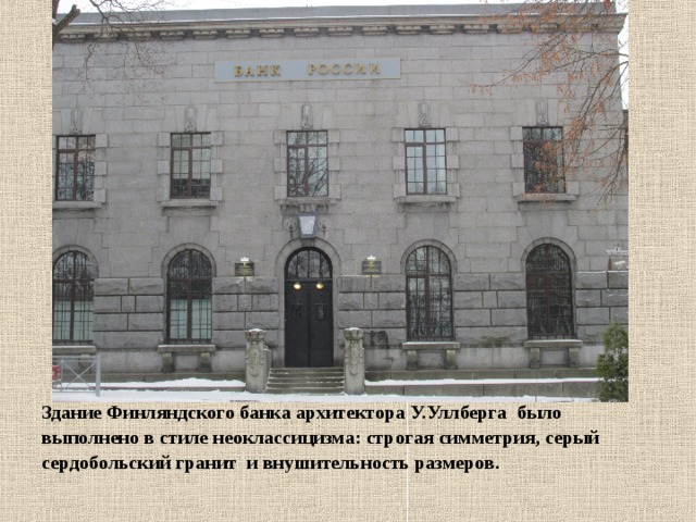 Здание Финляндского банка архитектора У.Уллберга было выполнено в стиле неоклассицизма: строгая симметрия, серый сердобольский гранит и внушительность размеров.  