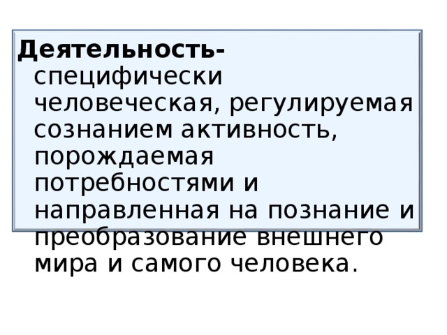 Деятельность- специфически человеческая, регулируемая сознанием активность, порождаемая потребностями и направленная на познание и преобразование внешнего мира и самого человека. 