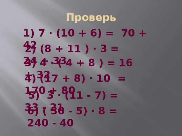 Проверь 1) 7 ∙ (10 + 6) =  70 + 42  2) (8 + 11 ) ∙ 3 = 24 + 33 3) 4 ∙ ( 4 + 8 ) = 16 + 32 4) (17 + 8) ∙ 10  =  170 + 80  5)  3 ∙ (11 - 7) =  33 - 21 6) ( 30 - 5) ∙ 8 = 240 - 40  