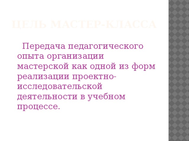 ЦЕЛЬ мастер-класса  Передача педагогического опыта организации мастерской как одной из форм реализации проектно-исследовательской деятельности в учебном процессе. 