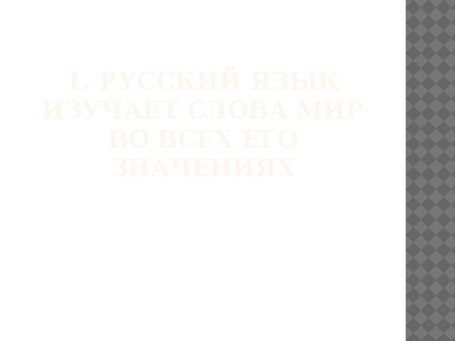 1. РУССКИЙ ЯЗЫК  ИЗУЧАЕТ СЛОВА МИР ВО ВСЕХ ЕГО ЗНАЧЕНИЯХ 