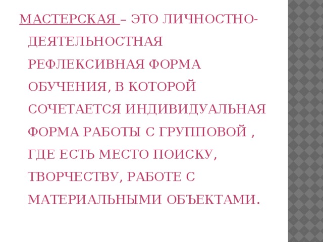 МАСТЕРСКАЯ – ЭТО ЛИЧНОСТНО-ДЕЯТЕЛЬНОСТНАЯ РЕФЛЕКСИВНАЯ ФОРМА ОБУЧЕНИЯ, В КОТОРОЙ СОЧЕТАЕТСЯ ИНДИВИДУАЛЬНАЯ ФОРМА РАБОТЫ С ГРУППОВОЙ , ГДЕ ЕСТЬ МЕСТО ПОИСКУ, ТВОРЧЕСТВУ, РАБОТЕ С МАТЕРИАЛЬНЫМИ ОБЪЕКТАМИ. 