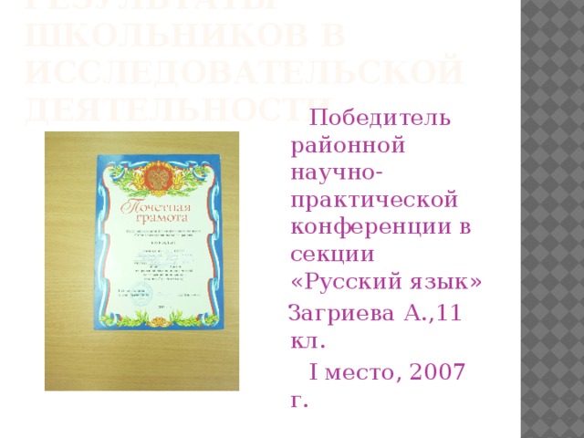 результаты школьников в исследовательской деятельности.    Победитель районной научно-практической конференции в секции «Русский язык»  Загриева А.,11 кл.  I место, 2007 г. 