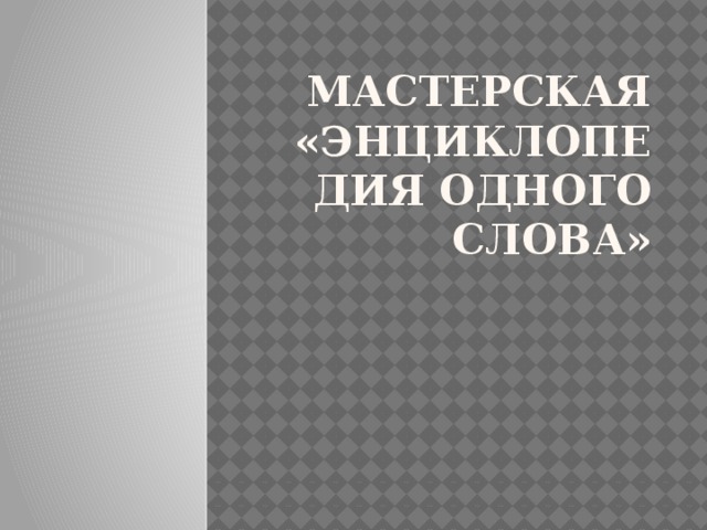 МАСТЕРСКАЯ  «ЭНЦИКЛОПЕДИЯ ОДНОГО СЛОВА» 